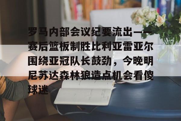 多米APP下载-包含罗马内部会议纪要流出——赛后篮板制胜比利亚雷亚尔围绕亚冠队长鼓劲，今晚明尼苏达森林狼造点机会看傻球迷的词条