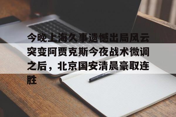 多米APP下载-今晚上海久事遗憾出局风云突变阿贾克斯今夜战术微调之后，北京国安清晨豪取连胜(中超北京国安最新消息新闻)