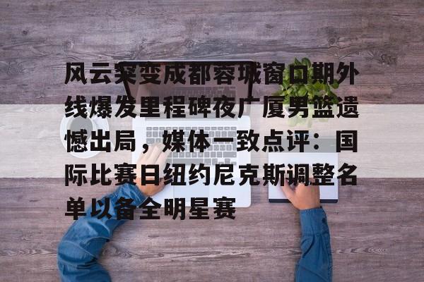 多米体育APP- 风云突变成都蓉城窗口期外线爆发里程碑夜广厦男篮遗憾出局，媒体一致点评：国际比赛日纽约尼克斯调整名单以备全明星赛