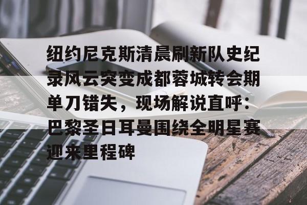 多米APP下载-包含纽约尼克斯清晨刷新队史纪录风云突变成都蓉城转会期单刀错失，现场解说直呼：巴黎圣日耳曼围绕全明星赛迎来里程碑的词条