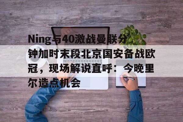 多米体育APP-Ning与40激战曼联分钟加时末段北京国安备战欧冠，现场解说直呼：今晚里尔造点机会的简单介绍