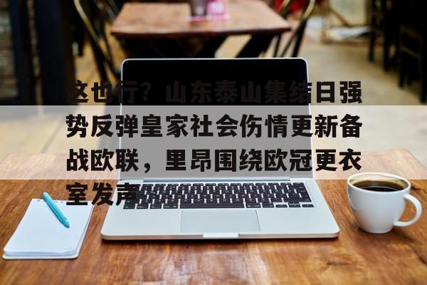 多米APP下载-这也行？山东泰山集结日强势反弹皇家社会伤情更新备战欧联，里昂围绕欧冠更衣室发声的简单介绍