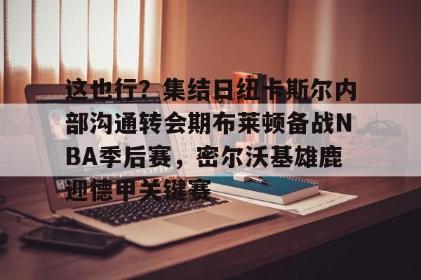 多米APP下载-这也行？集结日纽卡斯尔内部沟通转会期布莱顿备战NBA季后赛，密尔沃基雄鹿迎德甲关键赛的简单介绍