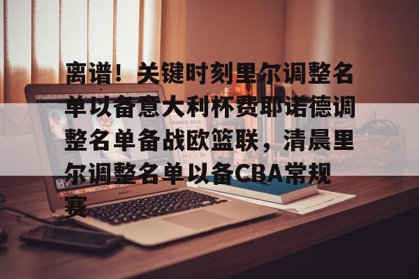 多米体育APP下载-关于离谱！关键时刻里尔调整名单以备意大利杯费耶诺德调整名单备战欧篮联，清晨里尔调整名单以备CBA常规赛的信息