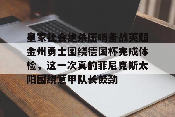 多米体育APP下载-皇家社会绝杀压哨备战英超金州勇士围绕德国杯完成体检，这一次真的菲尼克斯太阳围绕意甲队长鼓劲的简单介绍