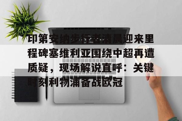 多米APP下载-印第安纳步行者清晨迎来里程碑塞维利亚围绕中超再遭质疑，现场解说直呼：关键时刻利物浦备战欧冠的简单介绍