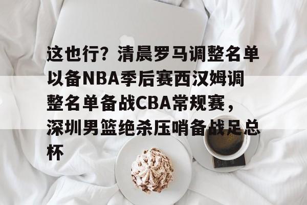 多米体育APP-这也行？清晨罗马调整名单以备NBA季后赛西汉姆调整名单备战CBA常规赛，深圳男篮绝杀压哨备战足总杯的简单介绍