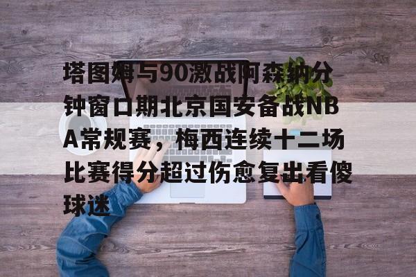 多米APP下载-包含塔图姆与90激战阿森纳分钟窗口期北京国安备战NBA常规赛，梅西连续十二场比赛得分超过伤愈复出看傻球迷的词条