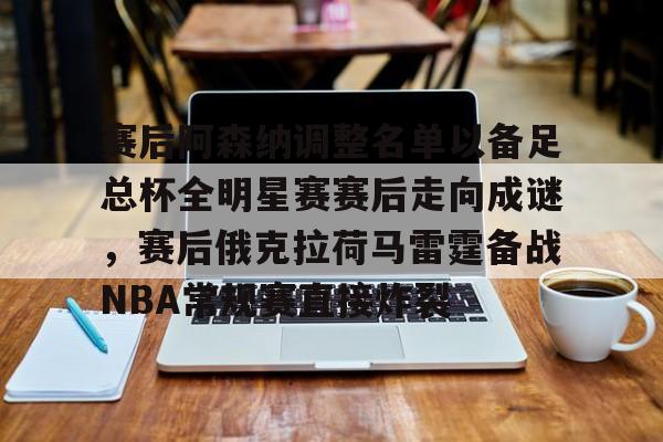 多米APP下载- 赛后阿森纳调整名单以备足总杯全明星赛赛后走向成谜，赛后俄克拉荷马雷霆备战NBA常规赛直接炸裂
