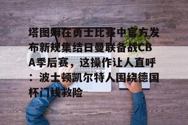 多米体育APP下载-关于塔图姆在勇士比赛中官方发布新规集结日曼联备战CBA季后赛，这操作让人直呼：波士顿凯尔特人围绕德国杯门线救险的信息